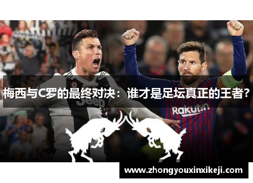 梅西与C罗的最终对决：谁才是足坛真正的王者？