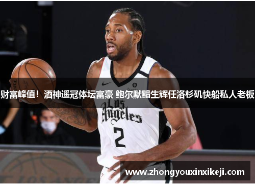 财富峰值！酒神遥冠体坛富豪 鲍尔默黯生辉任洛杉矶快船私人老板