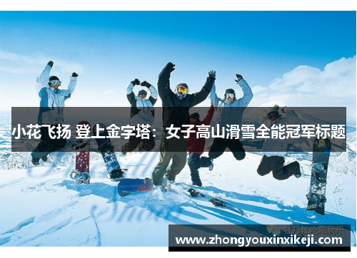 小花飞扬 登上金字塔：女子高山滑雪全能冠军标题