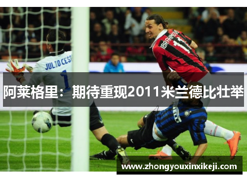 阿莱格里：期待重现2011米兰德比壮举